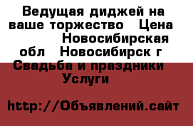 Ведущая диджей на ваше торжество › Цена ­ 2 000 - Новосибирская обл., Новосибирск г. Свадьба и праздники » Услуги   
